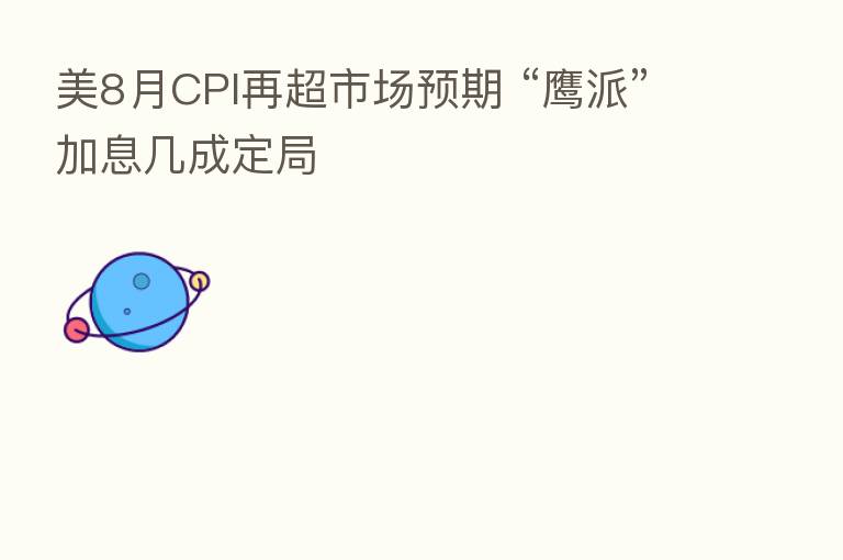 美8月CPI再超市场预期 “鹰派”加息几成定局