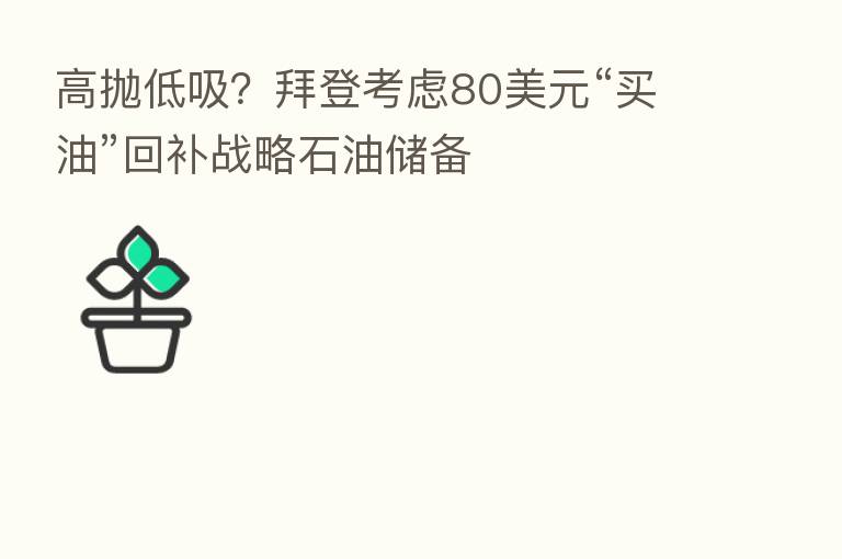 高抛低吸？拜登考虑80美元“买油”回补战略石油储备