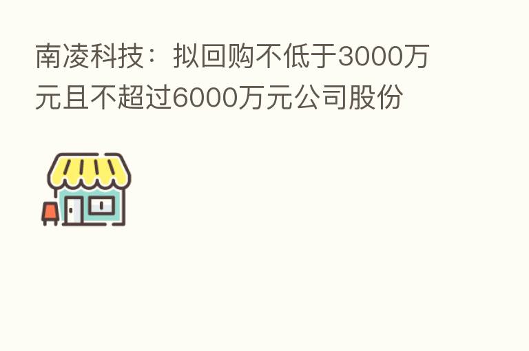 南凌科技：拟回购不低于3000万元且不超过6000万元公司股份