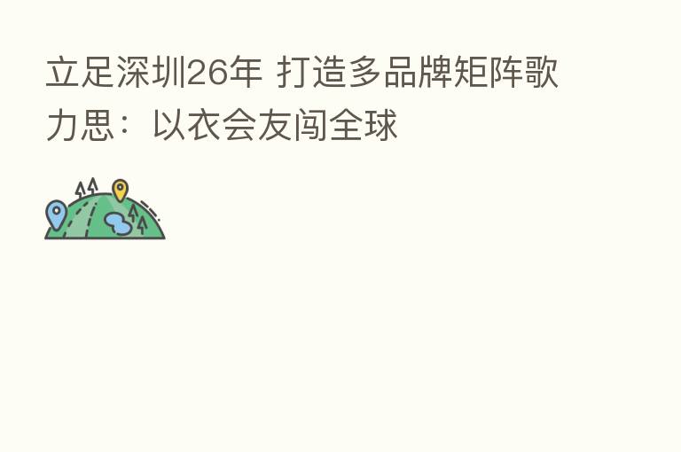 立足深圳26年 打造多品牌矩阵歌力思：以衣会友闯全球
