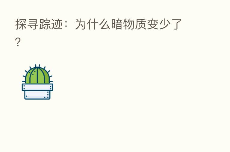 探寻踪迹:为什么暗物质变少了?