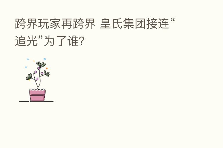 跨界玩家再跨界 皇氏集团接连“追光”为了谁？