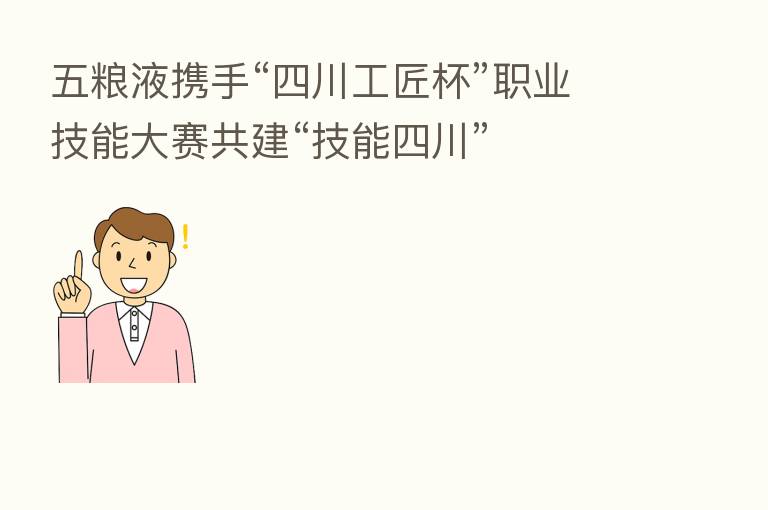 五粮液携手“四川工匠杯”职业技能大赛共建“技能四川”