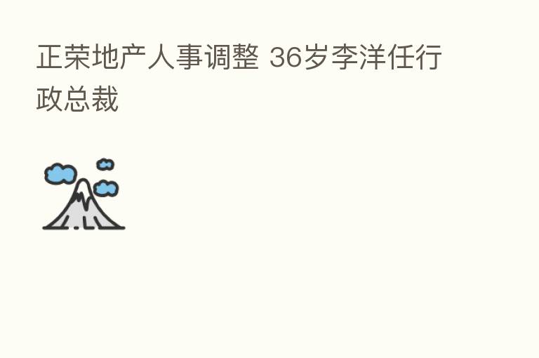 正荣地产人事调整 36岁李洋任行政总裁