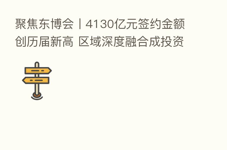 聚焦东博会丨4130亿元签约金额创历届新高 区域深度      成投资合作新特征