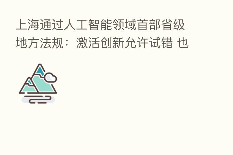 上海通过人工智能领域首部省级地方法规:激活创新允许试错 也设伦理底线