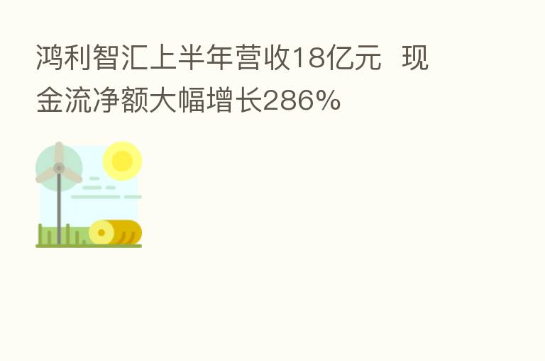 鸿利智汇上半年营收18亿元  现金流净额大幅增长286%