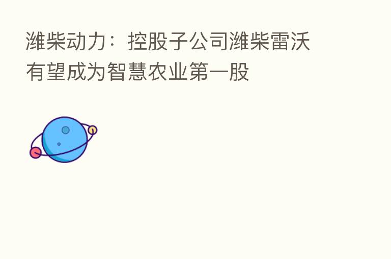 潍柴动力：控股子公司潍柴雷沃有望成为智慧农业   一股