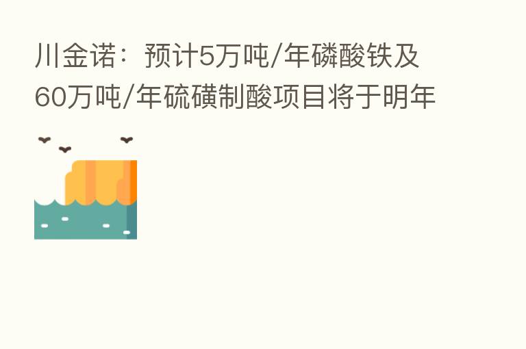 川金诺：预计5万吨/年磷酸铁及60万吨/年硫磺制酸项目将于明年下半年完工
