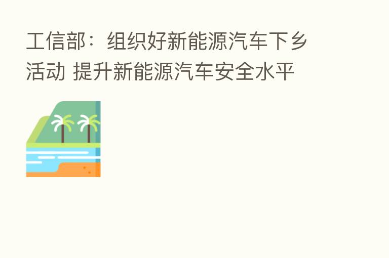 工信部:组织好新能源汽车下乡活动 提升新能源汽车安全水平