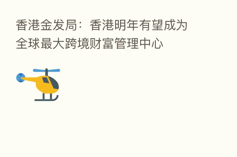 香港金发局:香港明年有望成为全球 大跨境财富管理中心