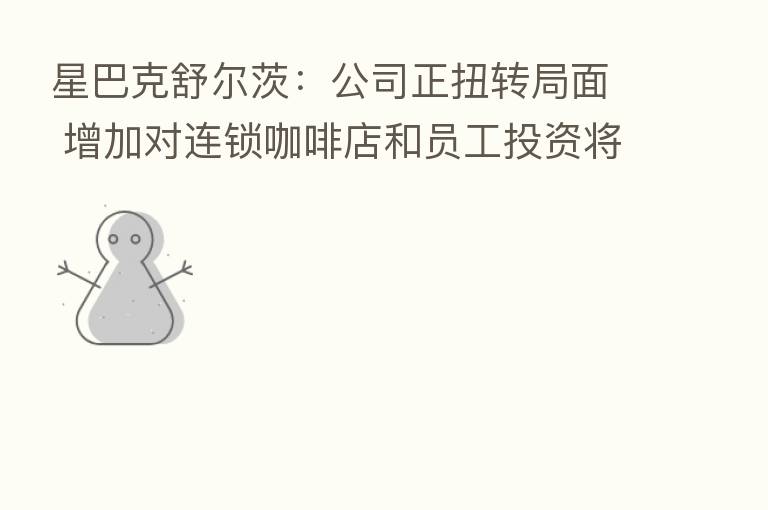 星巴克舒尔茨：公司正扭转局面 增加对连锁咖啡店和员工投资将提振业绩