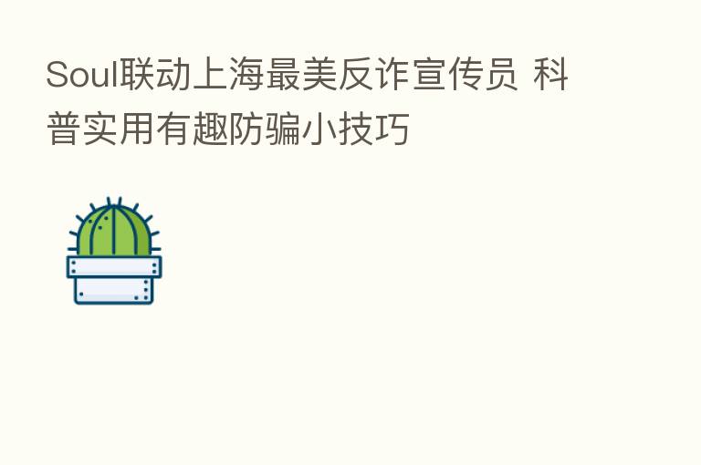 Soul联动上海 美反诈宣传员 科普实用有趣防骗小技巧