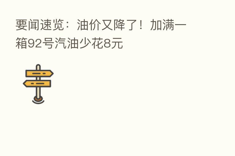 要闻速览：油价又降了！加满一箱92号汽油少花8元