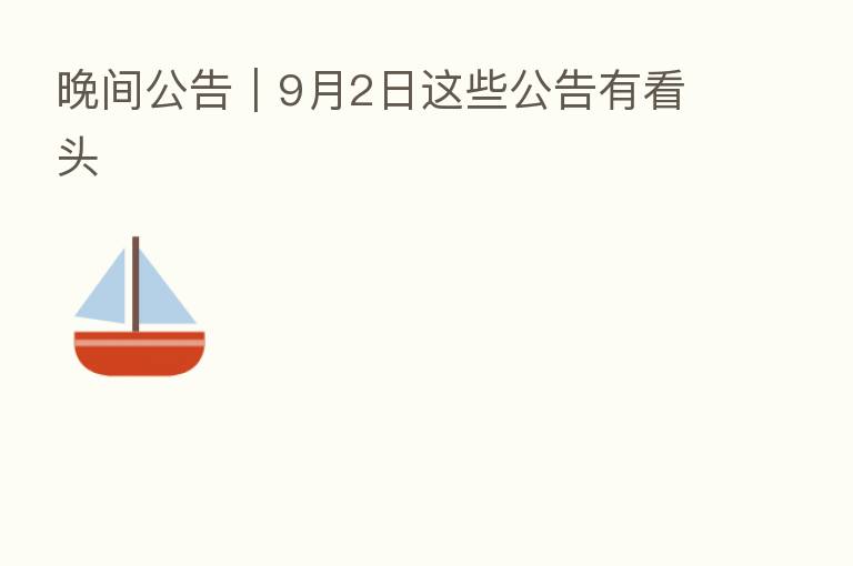 晚间公告｜9月2日这些公告有看头