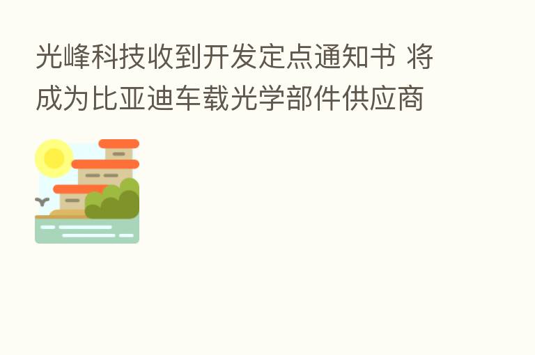 光峰科技收到开发定点通知书 将成为比亚迪车载光学部件供应商