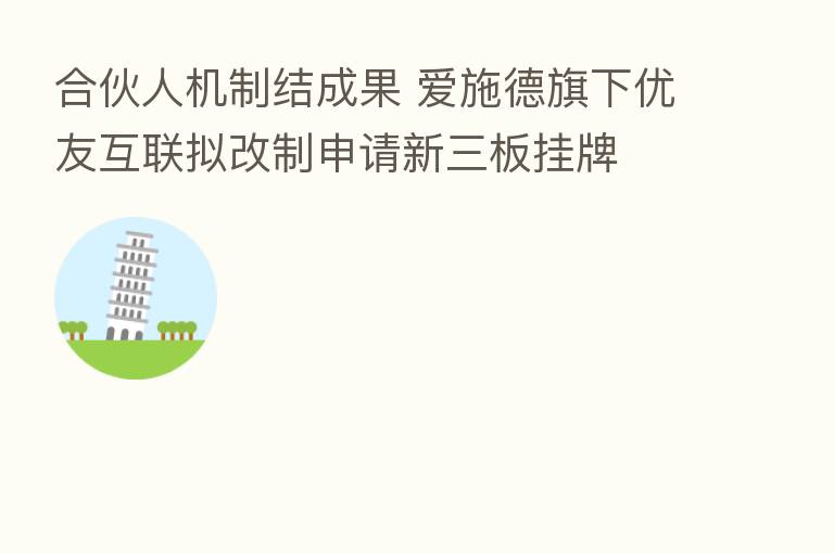 合伙人机制结成果 爱施德旗下优友互联拟改制申请新三板挂牌