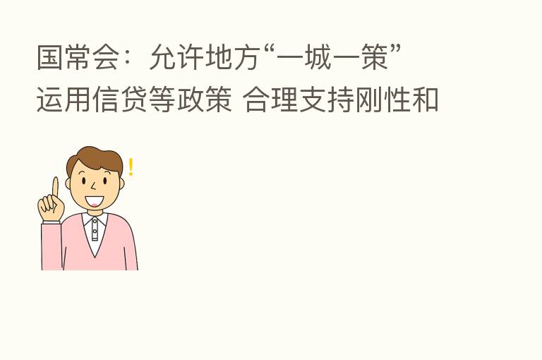 国常会：允许地方“一城一策”运用信贷等政策 合理支持刚性和改善性住房需求
