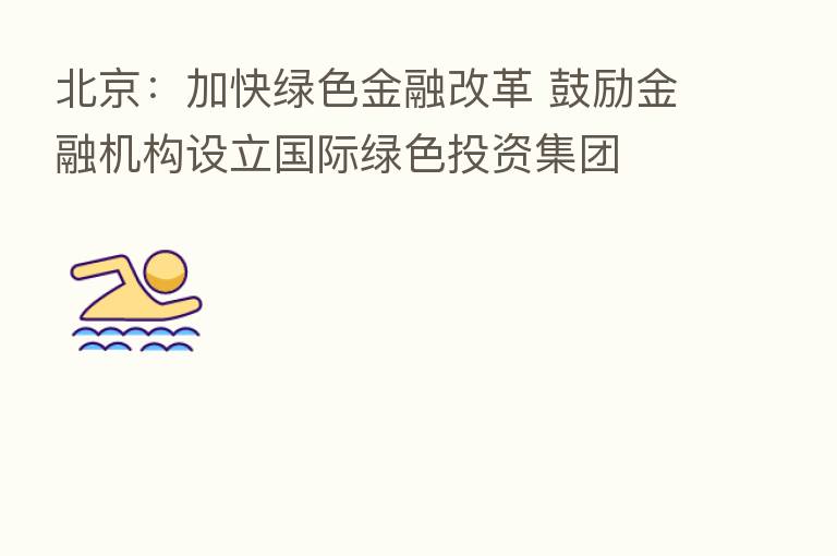 北京:加快绿色金融改革 鼓励金融机构设立国际绿色投资集团