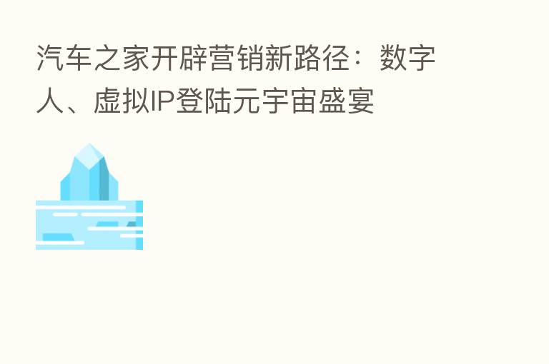 汽车之家开辟营销新路径：数字人、虚拟IP登陆元宇宙盛宴