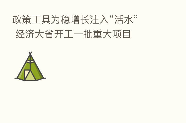 政策工具为稳增长注入“活水” 经济大省开工一批重大项目