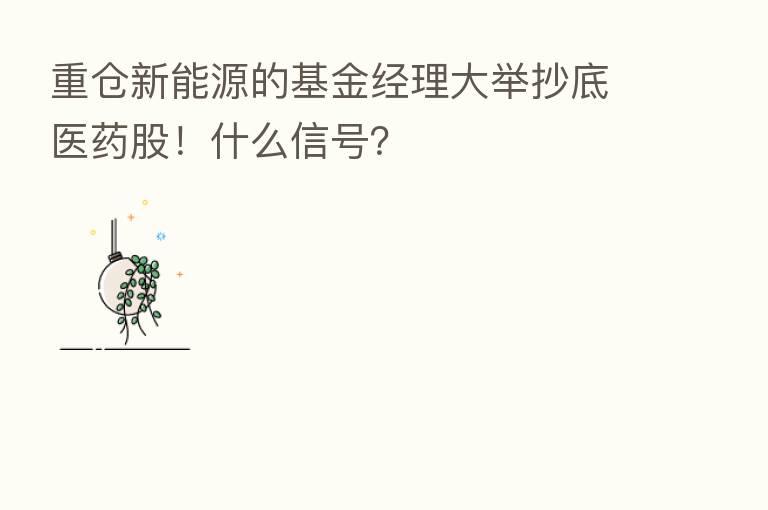 重仓新能源的基金经理大举抄底医药股！什么信号？
