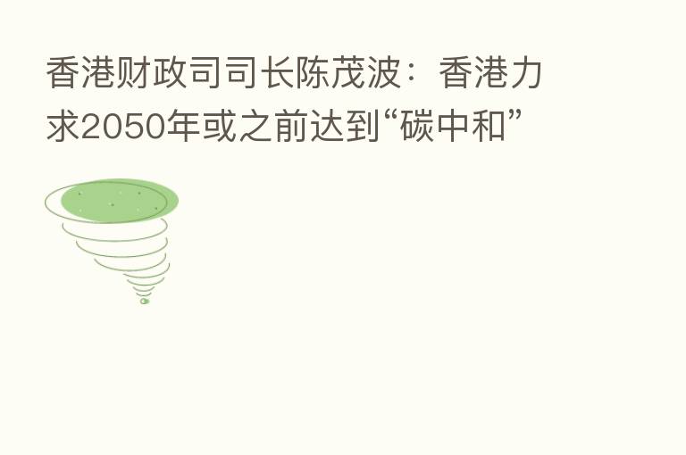 香港财政司司长陈茂波：香港力求2050年或之前达到“碳中和”目标
