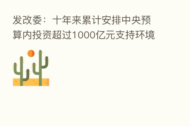 发改委：十年来累计安排中央预算内投资超过1000亿元支持环境基础设施建设