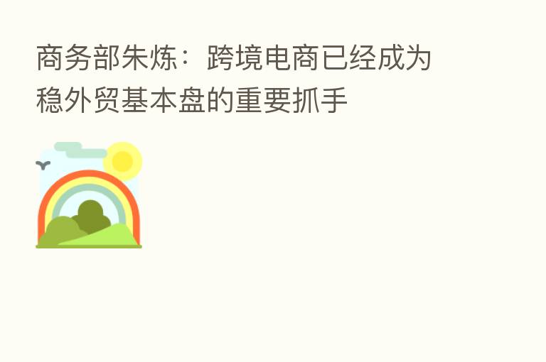 商务部朱炼:跨境电商已经成为稳外贸基本盘的重要抓手