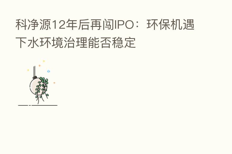科净源12年后再闯IPO:环保机遇下水环境治理能否稳定