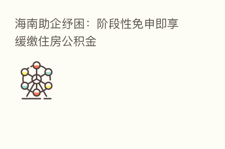 海南助企纾困:阶段性免申即享缓缴住房公积金