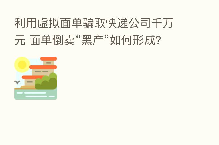 利用虚拟面单骗取快递公司千万元 面单倒卖“黑产”如何形成？