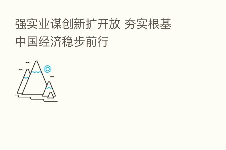 强实业谋创新扩开放 夯实根基 中国经济稳步前行