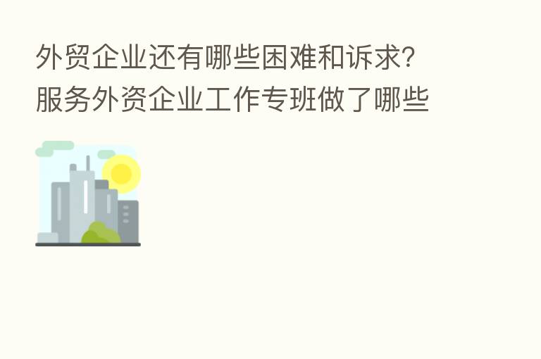 外贸企业还有哪些困难和诉求?服务外资企业工作专班做了哪些工作?来看贸促会新 回应!