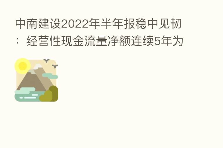 中南建设2022年半年报稳中见韧：经营性现金流量净额连续5年为正