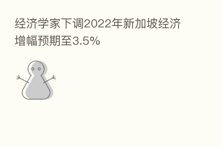 经济学家下调2022年新加坡经济增幅预期至3.5%