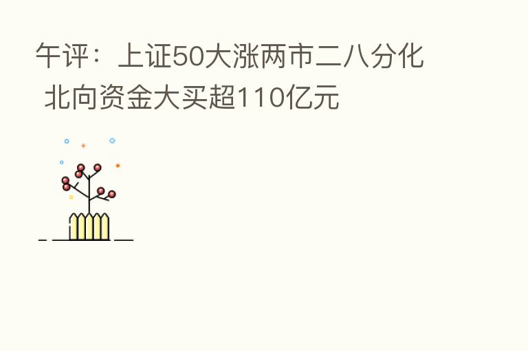 午评：上证50大涨两市二八分化 北向资金大买超110亿元