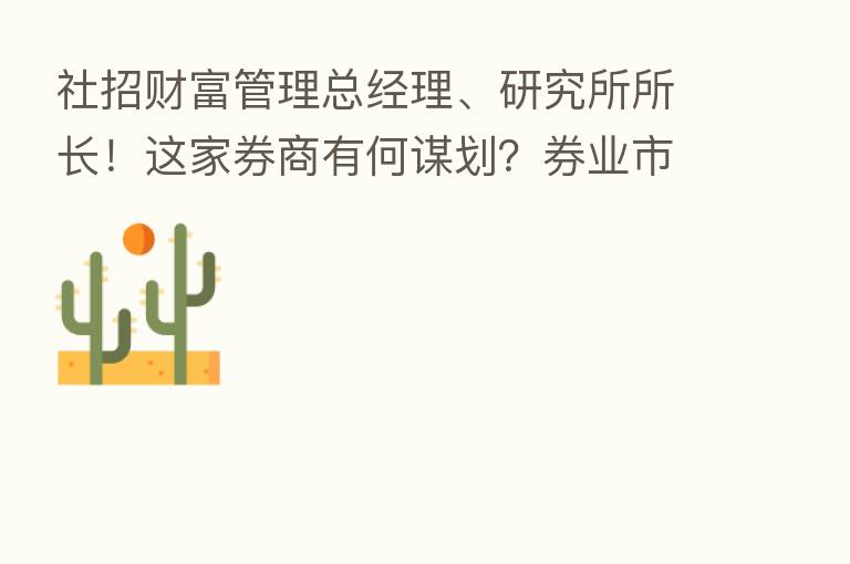 社招财富管理总经理、研究所所长!这家券商有何谋划?券业市场化招聘日渐流行