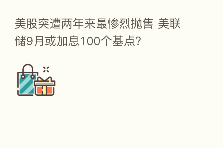 美股突遭两年来   惨烈抛售 美联储9月或加息100个基点？