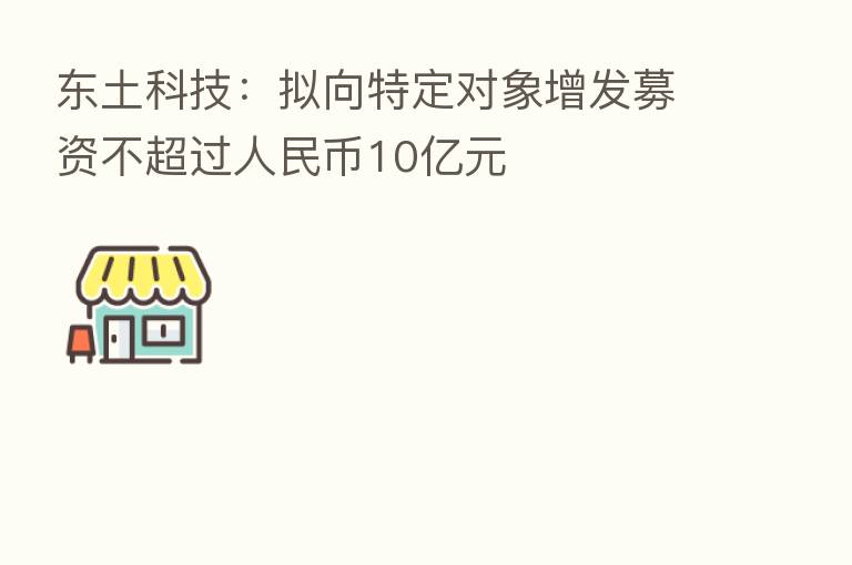 东土科技：拟向特定对象增发募资不超过人民币10亿元