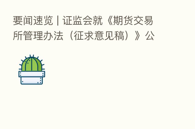 要闻速览 | 证监会就《期货交易所管理办法(征求意见稿)》公开征求意见