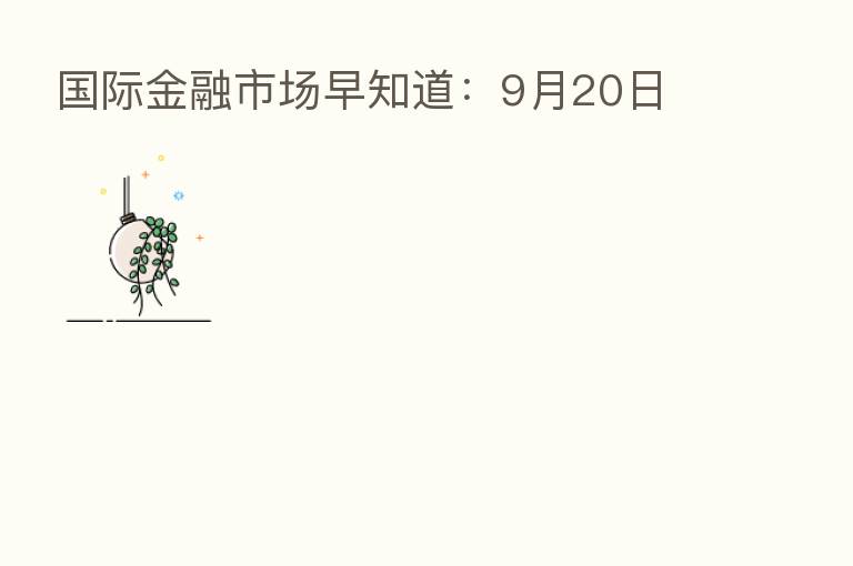 国际金融市场早知道:9月20日