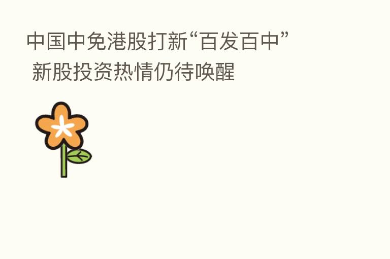 中国中免港股打新“百发百中” 新股投资热情仍待唤醒
