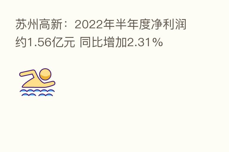 苏州高新:2022年半年度净利润约1.56亿元 同比增加2.31%