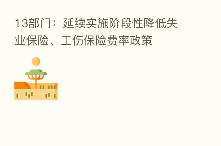 13部门:延续实施阶段性降低失业 、工伤 费率政策