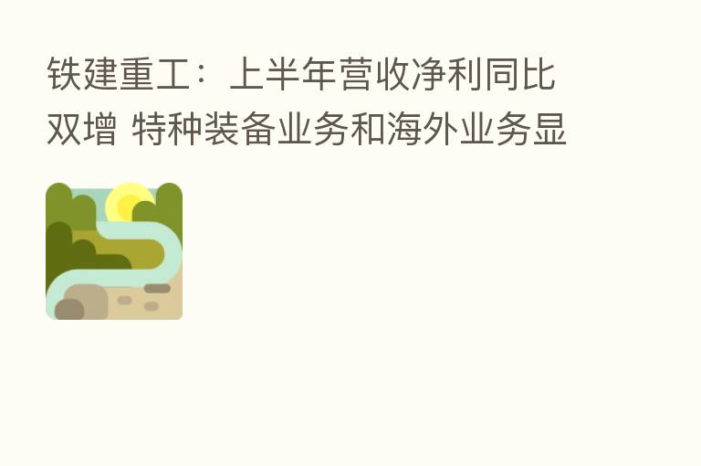 铁建重工:上半年营收净利同比双增 特种装备业务和海外业务显著增长