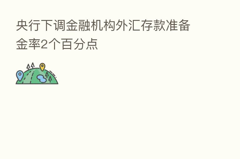 央行下调金融机构外汇存款准备金率2个百分点