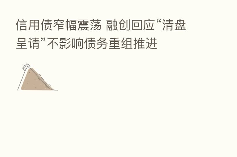 信用债窄幅震荡 融创回应“清盘呈请”不影响债务重组推进