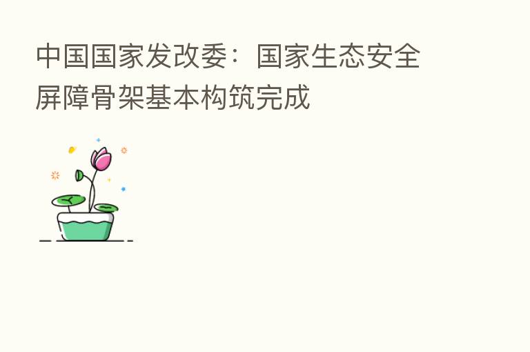 中国国家发改委:国家生态安全屏障骨架基本构筑完成