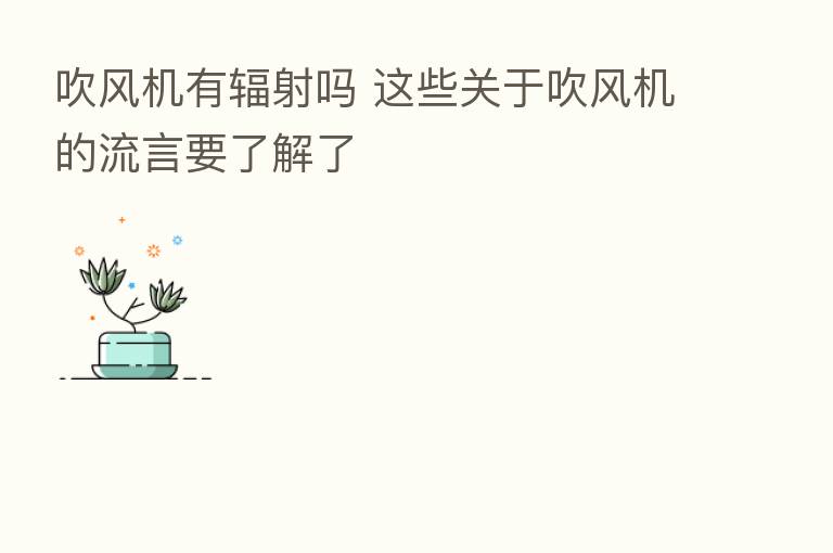吹风机有辐射吗 这些关于吹风机的流言要了解了